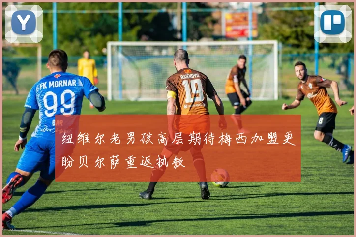 纽维尔老男孩高层期待梅西加盟更盼贝尔萨重返执教