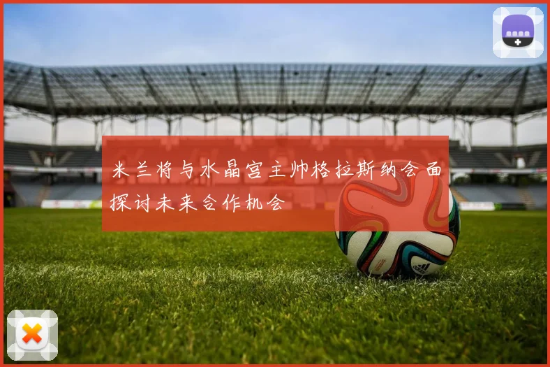 米兰将与水晶宫主帅格拉斯纳会面探讨未来合作机会