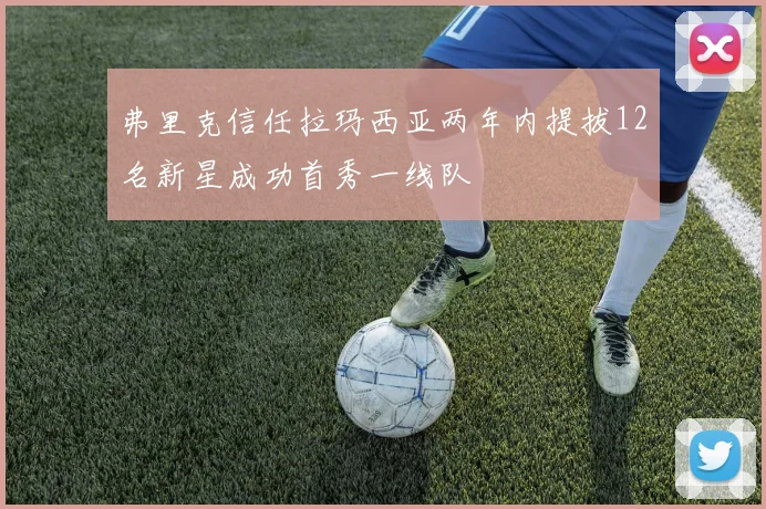 弗里克信任拉玛西亚两年内提拔12名新星成功首秀一线队