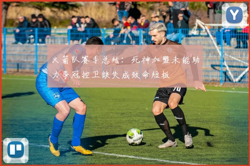 火箭队赛季总结：死神加盟未能助力争冠控卫缺失成致命短板