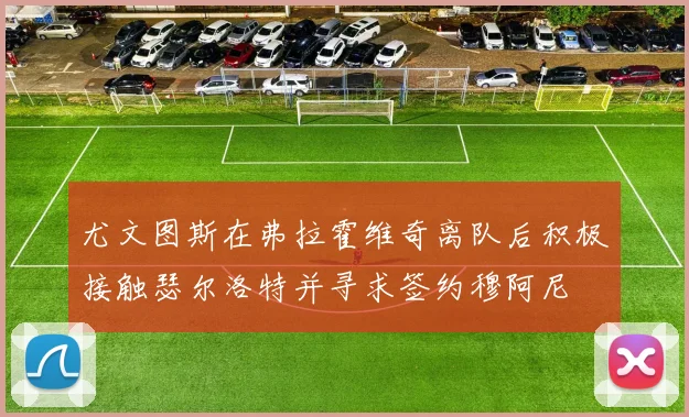尤文图斯在弗拉霍维奇离队后积极接触瑟尔洛特并寻求签约穆阿尼