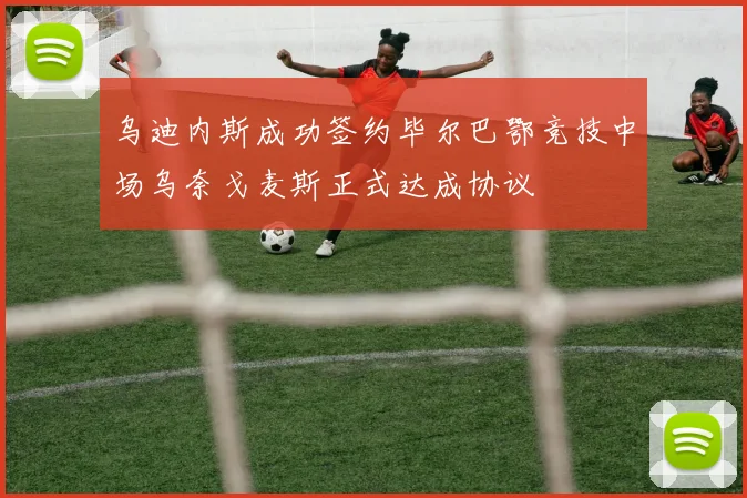 乌迪内斯成功签约毕尔巴鄂竞技中场乌奈戈麦斯正式达成协议