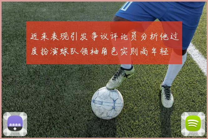 近来表现引发争议评论员分析他过度扮演球队领袖角色实则尚年轻