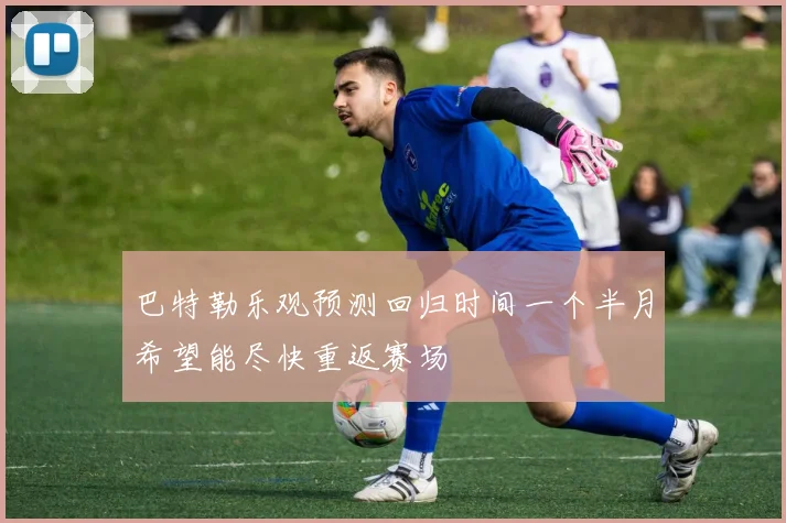 巴特勒乐观预测回归时间一个半月希望能尽快重返赛场