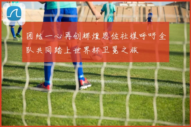 团结一心再创辉煌恩佐社媒呼吁全队共同踏上世界杯卫冕之旅