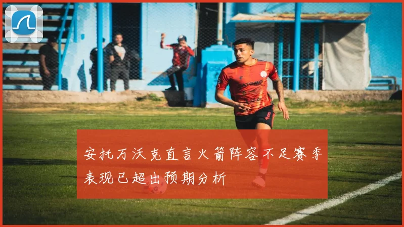 安托万沃克直言火箭阵容不足赛季表现已超出预期分析