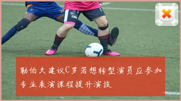 勒伯夫建议C罗若想转型演员应参加专业表演课程提升演技