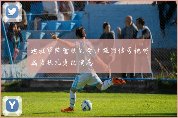 迪班萨阵营收到奇才强烈信号他将成为状元秀的消息